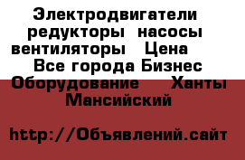 Электродвигатели, редукторы, насосы, вентиляторы › Цена ­ 123 - Все города Бизнес » Оборудование   . Ханты-Мансийский